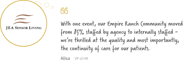 With one event, our Empire Ranch Community moved from 85% staff  by agency to internally staffed - we're thrilled at the quality and most importantly, the continuity of care for our patients.